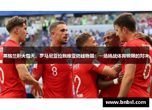 英格兰胆大包天，罗马尼亚拉脱维亚防线稳固：一场挑战体育极限的对决