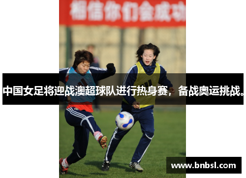 中国女足将迎战澳超球队进行热身赛，备战奥运挑战。